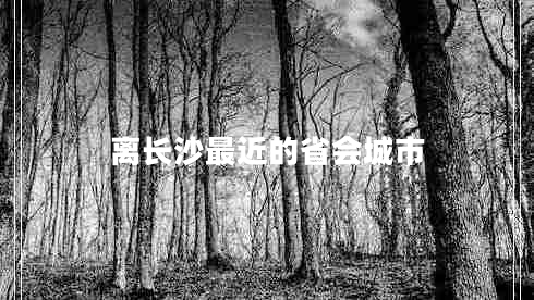 離長(cháng)沙最近的省會(huì )城市