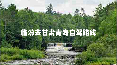 臨汾去甘肅青海自駕路線(xiàn) 臨汾去甘肅青海自駕路線(xiàn)