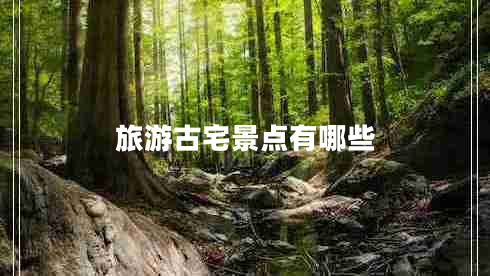 旅游古宅景點(diǎn)有哪些 旅游古宅景點(diǎn)有哪些