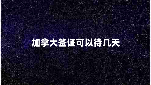 加拿大簽證可以待幾天