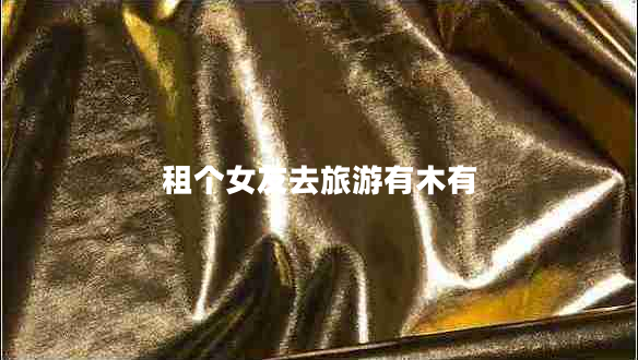 租個(gè)女友去旅游有木有