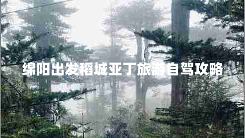 綿陽(yáng)出發(fā)稻城亞丁旅游自駕攻略