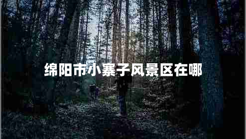 綿陽(yáng)市小寨子風(fēng)景區在哪