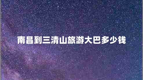 南昌到三清山旅游大巴多少錢(qián)