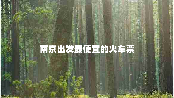 南京出發(fā)最便宜的火車(chē)票 南京出發(fā)最便宜的火車(chē)票