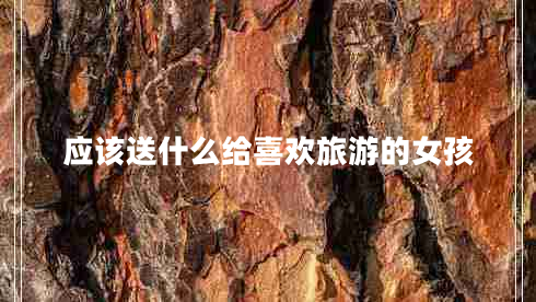 應該送什么給喜歡旅游的女孩