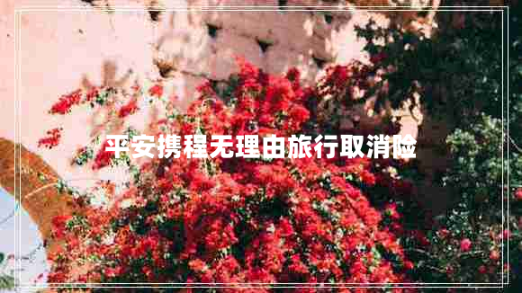 平安攜程無(wú)理由旅行取消險 平安攜程無(wú)理由旅行取消險