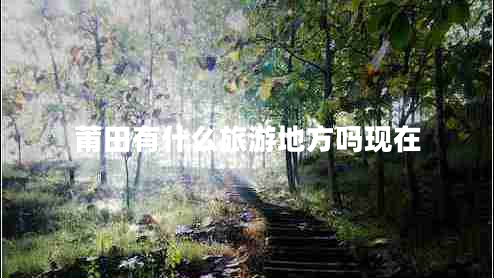 莆田有什么旅游地方嗎現在