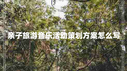 親子旅游音樂(lè )活動(dòng)策劃方案怎么寫(xiě)