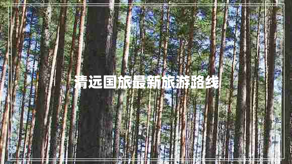 清遠國旅最新旅游路線(xiàn) 清遠國旅最新旅游路線(xiàn)
