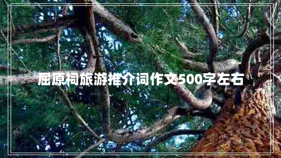 屈原祠旅游推介詞作文500字左右 屈原祠旅游推介詞作文500字左右