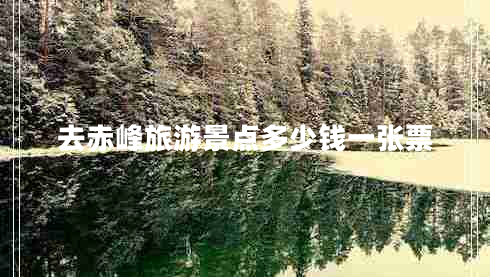 去赤峰旅游景點(diǎn)多少錢(qián)一張票