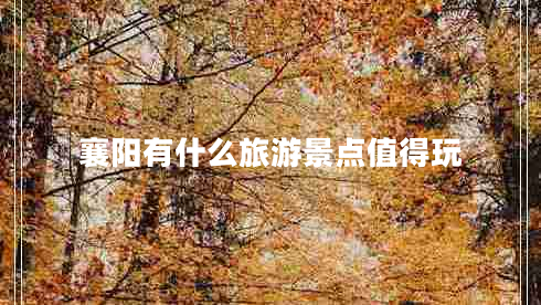 襄陽(yáng)有什么旅游景點(diǎn)值得玩