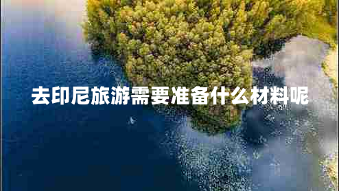 去印尼旅游需要準備什么材料呢 去印尼旅游需要準備什么材料呢