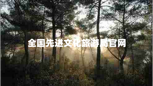 全國先進(jìn)文化旅游局官網(wǎng) 全國先進(jìn)文化旅游局官網(wǎng)