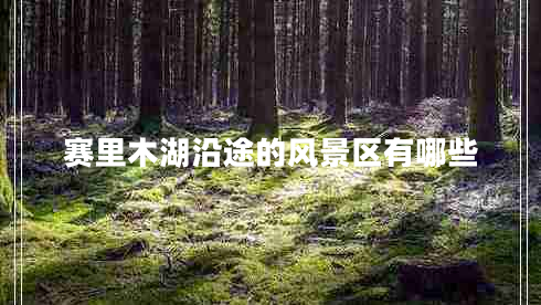 賽里木湖沿途的風(fēng)景區有哪些