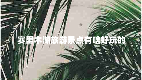 賽里木湖旅游景點(diǎn)有啥好玩的