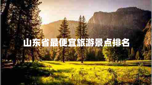 山東省最便宜旅游景點(diǎn)排名 山東省最便宜旅游景點(diǎn)排名