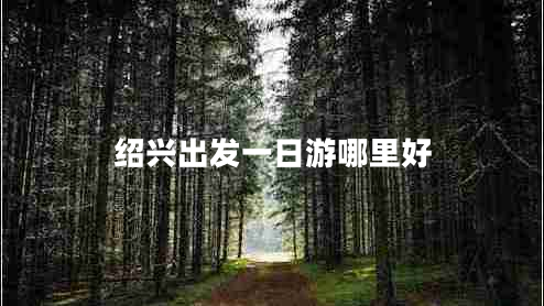 紹興出發(fā)一日游哪里好