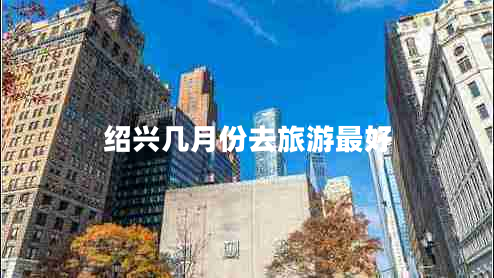 紹興幾月份去旅游最好 紹興幾月份去旅游最好
