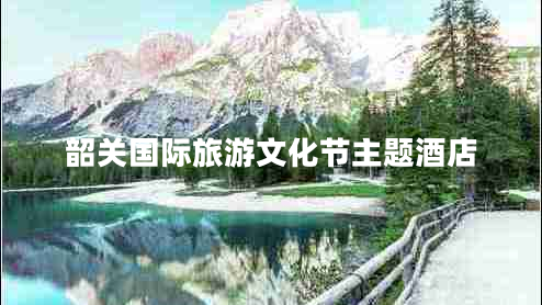 韶關(guān)國際旅游文化節主題酒店