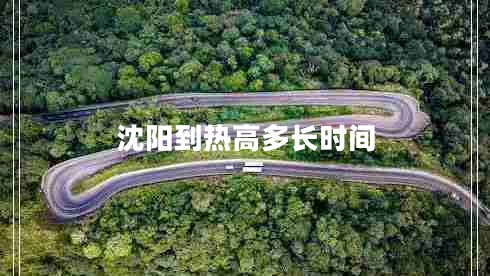 沈陽(yáng)到熱高多長(cháng)時(shí)間