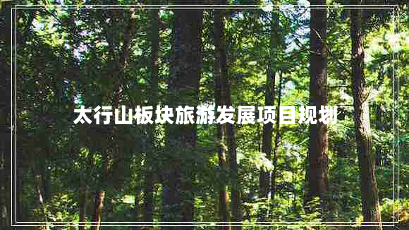 太行山板塊旅游發(fā)展項目規劃 太行山板塊旅游發(fā)展項目規劃
