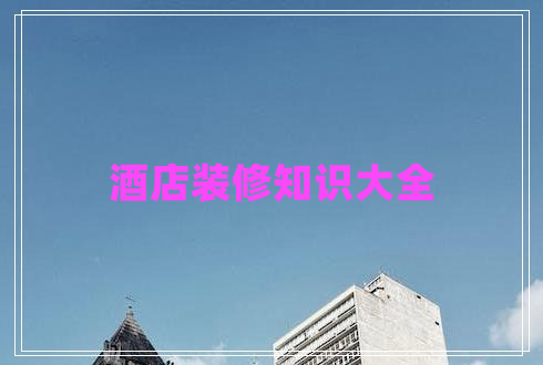 酒店裝修知識大全 酒店裝修知識大全