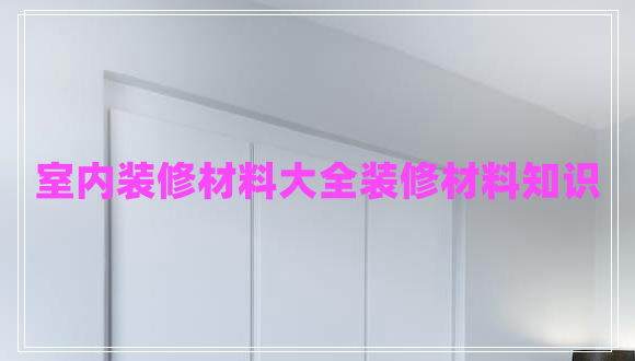室內裝修材料大全裝修材料知識