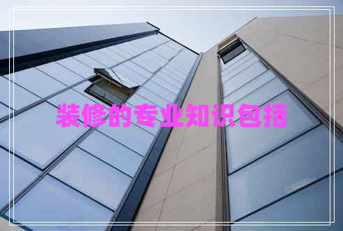 裝修的專(zhuān)業(yè)知識包括