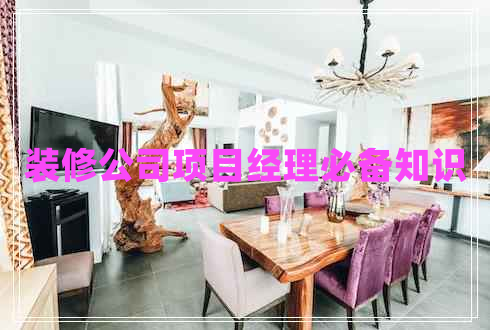 裝修公司項目經(jīng)理必備知識