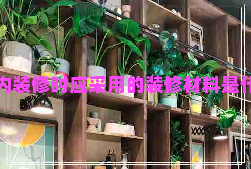 室內裝修時(shí)應采用的裝修材料是什么