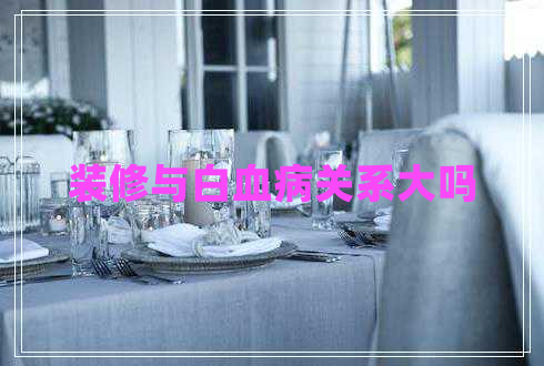裝修與白血病關(guān)系大嗎