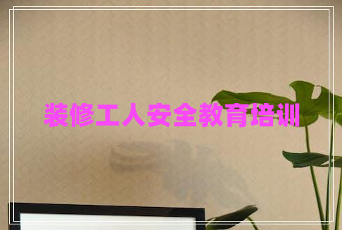 裝修工人安全教育培訓 裝修工人安全教育培訓