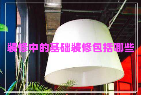 裝修中的基礎裝修包括哪些
