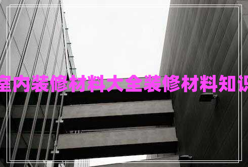室內裝修材料大全裝修材料知識 室內裝修材料大全裝修材料知識