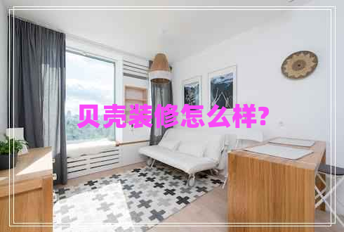 貝殼裝修怎么樣?