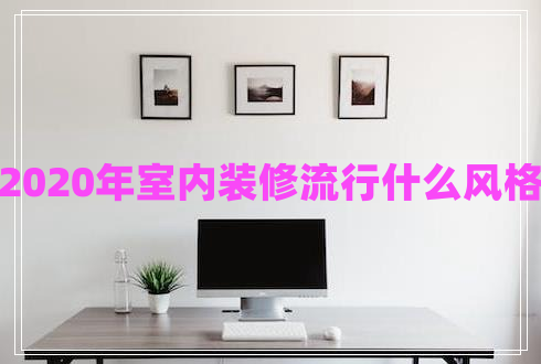 2020年室內裝修流行什么風(fēng)格 2020年室內裝修流行什么風(fēng)格