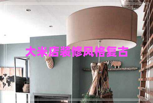 大米店裝修風(fēng)格復古
