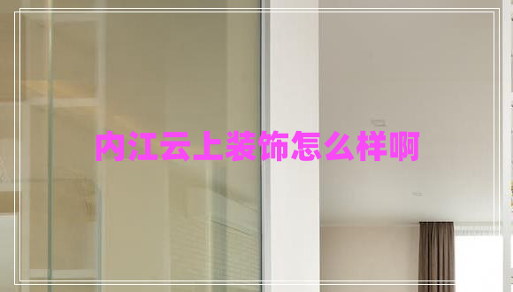 內江云上裝飾怎么樣啊