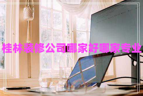桂林裝修公司哪家好哪家專(zhuān)業(yè)