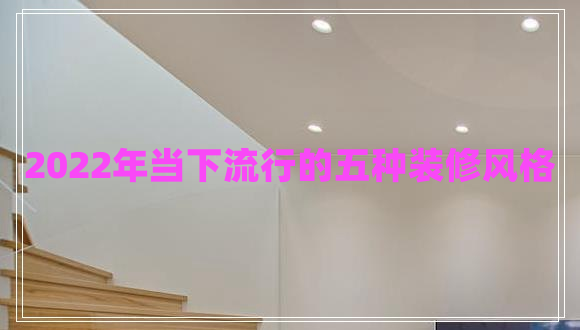 2022年當下流行的五種裝修風(fēng)格