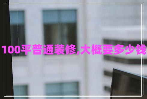 100平普通裝修,大概要多少錢(qián)