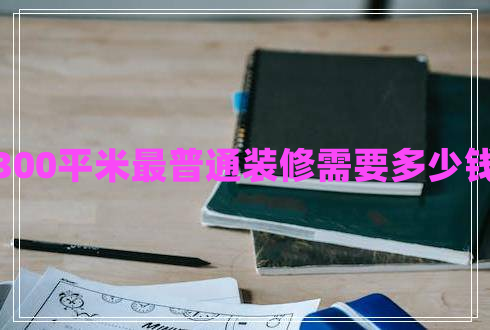 300平米最普通裝修需要多少錢(qián)
