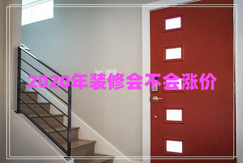 2020年裝修會(huì )不會(huì )漲價(jià)