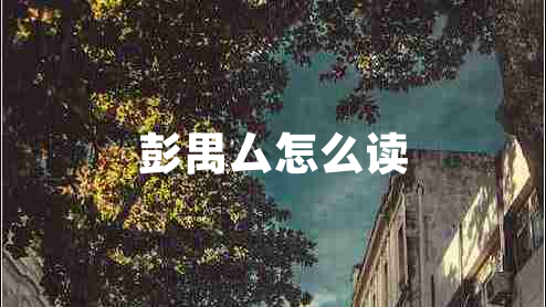 彭禺厶怎么讀 彭禺厶怎么讀