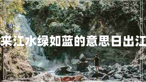 日出江花紅勝火春來(lái)江水綠如藍的意思日出江花紅勝火的下一句